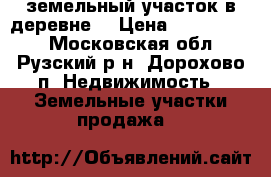 земельный участок в деревне  › Цена ­ 1 600 000 - Московская обл., Рузский р-н, Дорохово п. Недвижимость » Земельные участки продажа   